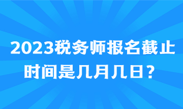 2023稅務(wù)師報名截止時間是幾月幾日？