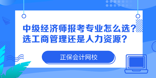 中級經(jīng)濟師報考專業(yè)怎么選？選工商管理還是人力資源？