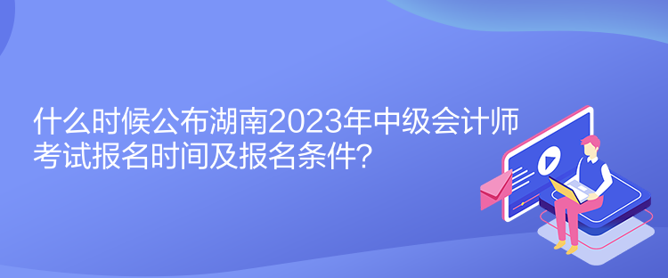 什么時(shí)候公布湖南2023年中級(jí)會(huì)計(jì)師考試報(bào)名時(shí)間及報(bào)名條件？