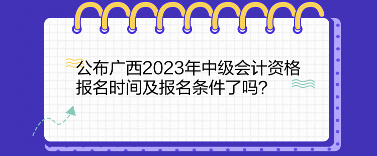 公布廣西2023年中級會計資格報名時間及報名條件了嗎？