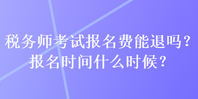 稅務(wù)師考試報(bào)名費(fèi)能退嗎？報(bào)名時(shí)間什么時(shí)候？