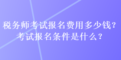 稅務(wù)師考試報(bào)名費(fèi)用多少錢？考試報(bào)名條件是什么？