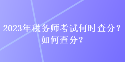 2023年稅務(wù)師考試何時(shí)查分？如何查分？