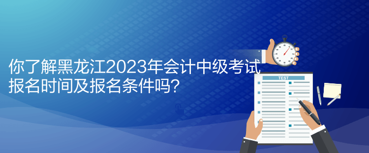 你了解黑龍江2023年會(huì)計(jì)中級(jí)考試報(bào)名時(shí)間及報(bào)名條件嗎？