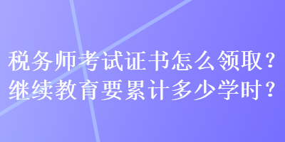 稅務(wù)師考試證書(shū)怎么領(lǐng)取？繼續(xù)教育要累計(jì)多少學(xué)時(shí)？