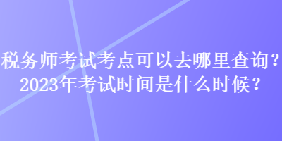 稅務(wù)師考試考點可以去哪里查詢？2023年考試時間是什么時候？