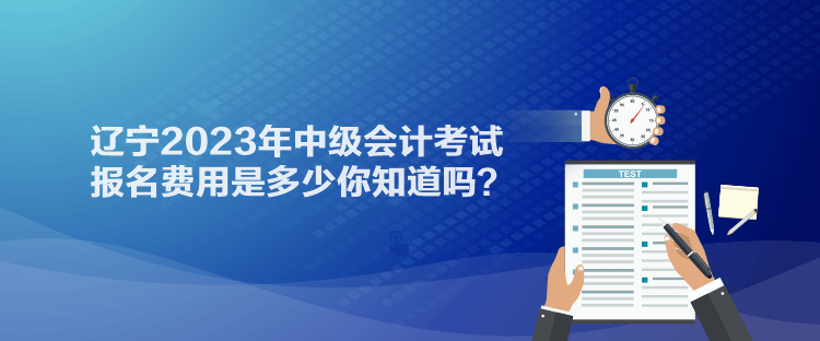 遼寧2023年中級會計考試報名費(fèi)用是多少你知道嗎