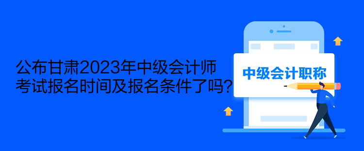 公布甘肅2023年中級會計(jì)師考試報(bào)名時間及報(bào)名條件了嗎？