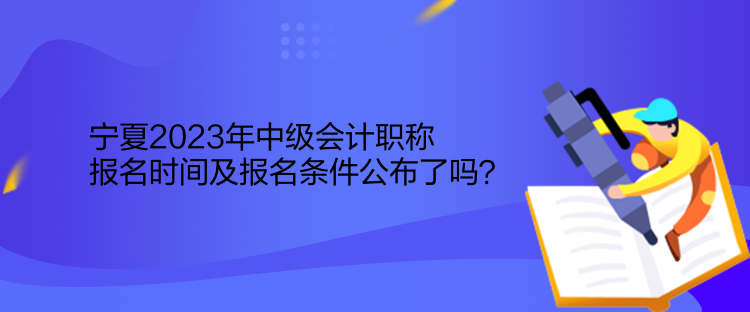 寧夏2023年中級(jí)會(huì)計(jì)職稱報(bào)名時(shí)間及報(bào)名條件公布了嗎？