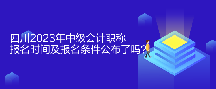 四川2023年中級(jí)會(huì)計(jì)職稱報(bào)名時(shí)間及報(bào)名條件公布了嗎？