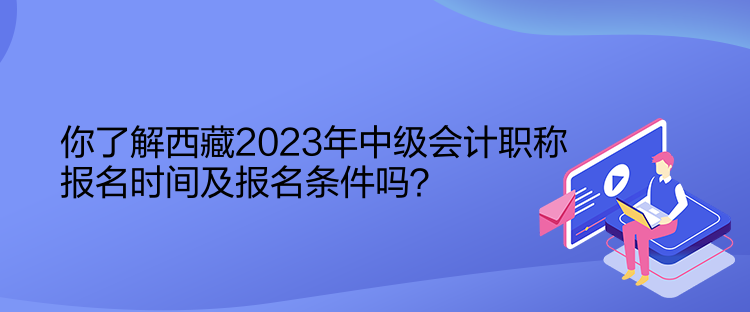 你了解西藏2023年中級會(huì)計(jì)職稱報(bào)名時(shí)間及報(bào)名條件嗎？