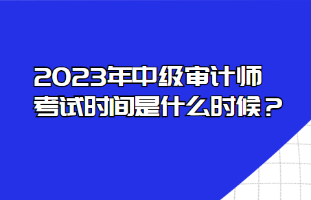 2023年中級審計師考試時間是什么時候？