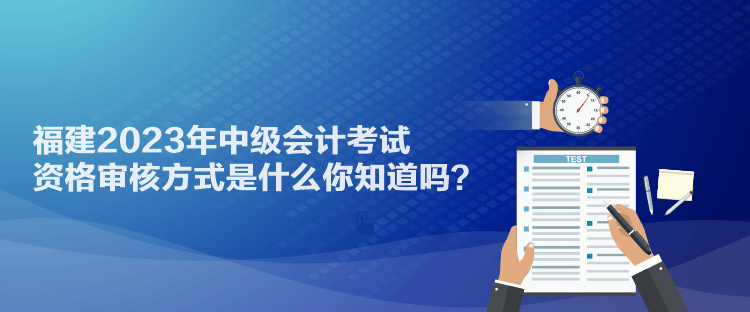 福建2023年中級(jí)會(huì)計(jì)考試資格審核方式是什么你知道嗎？