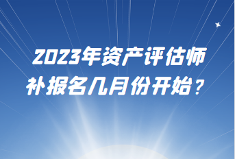 2023年資產(chǎn)評估師補報名幾月份開始？