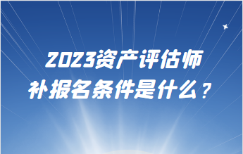 2023資產(chǎn)評(píng)估師補(bǔ)報(bào)名條件是什么？