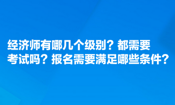 經(jīng)濟(jì)師有哪幾個(gè)級(jí)別？都需要考試嗎？報(bào)名需要滿足哪些條件？