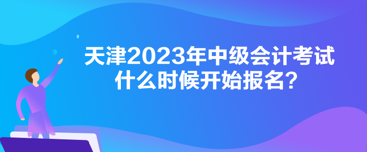 天津2023年中級會計考試什么時候開始報名？