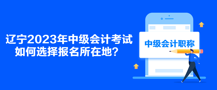 遼寧2023年中級會計考試如何選擇報名所在地？