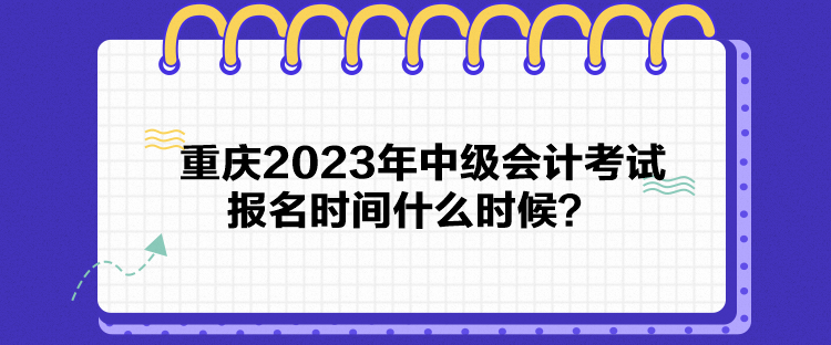 重慶2023年中級(jí)會(huì)計(jì)考試報(bào)名時(shí)間什么時(shí)候？