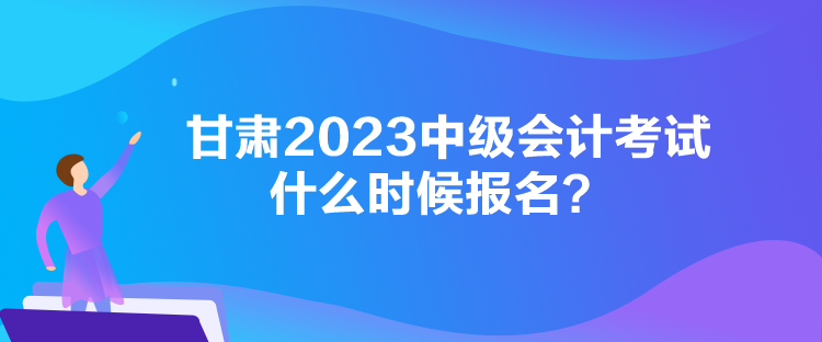 甘肅2023中級會計考試什么時候報名？