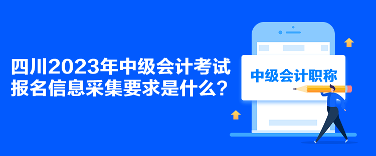 四川2023年中級會計考試報名信息采集要求是什么？