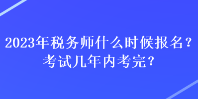 2023年稅務(wù)師什么時候報(bào)名？考試幾年內(nèi)考完？