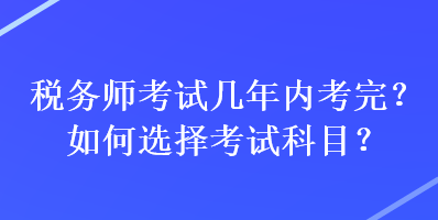 稅務(wù)師考試幾年內(nèi)考完？如何選擇考試科目？