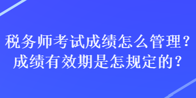 稅務(wù)師考試成績怎么管理？成績有效期是怎規(guī)定的？