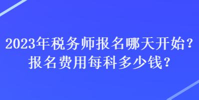 2023年稅務(wù)師報名哪天開始？報名費用每科多少錢？