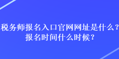 稅務(wù)師報(bào)名入口官網(wǎng)網(wǎng)址是什么？報(bào)名時(shí)間什么時(shí)候？