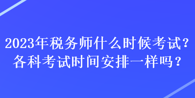 2023年稅務(wù)師什么時(shí)候考試？各科考試時(shí)間安排一樣嗎？