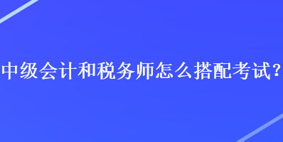 中級(jí)會(huì)計(jì)和稅務(wù)師怎么搭配考試？