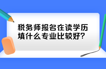 稅務師報名在讀學歷填什么專業(yè)比較好？