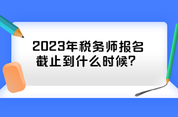 2023年稅務(wù)師報(bào)名截止到什么時候？