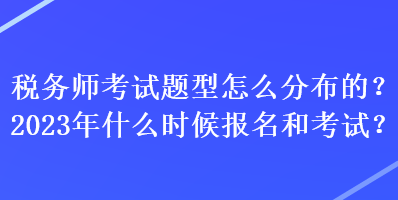 稅務(wù)師考試題型怎么分布的？2023年什么時候報名和考試？