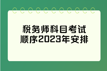 稅務(wù)師科目考試順序2023年安排