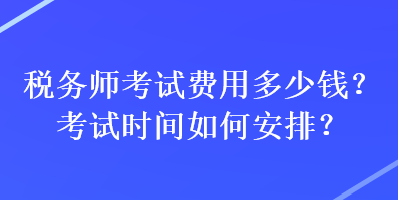 稅務(wù)師考試費(fèi)用多少錢(qián)？考試時(shí)間如何安排？