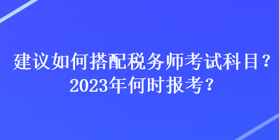 建議如何搭配稅務(wù)師考試科目？2023年何時(shí)報(bào)考？