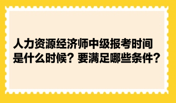 人力資源經(jīng)濟師中級報考時間是什么時候？要滿足哪些條件？