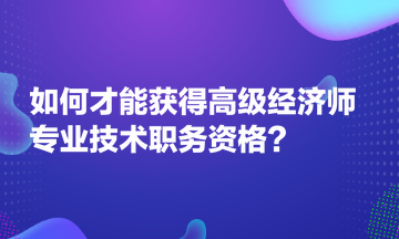 如何才能獲得高級經(jīng)濟師專業(yè)技術職務資格？