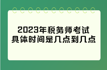 2023年稅務(wù)師考試具體時(shí)間是幾點(diǎn)到幾點(diǎn)？