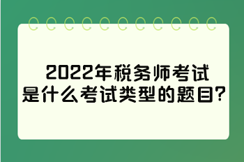 2022年稅務(wù)師考試是什么考試類(lèi)型的題目？