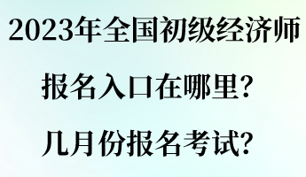 2023年全國初級經濟師報名入口在哪里？幾月份報名考試？