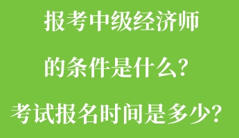 報(bào)考中級(jí)經(jīng)濟(jì)師的條件是什么？考試報(bào)名時(shí)間是多少？