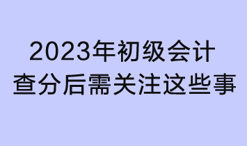 2023初級會計(jì)查分入口已開通！查分后還需關(guān)注這些事