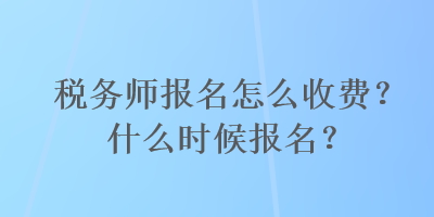 稅務(wù)師報名怎么收費？什么時候報名？