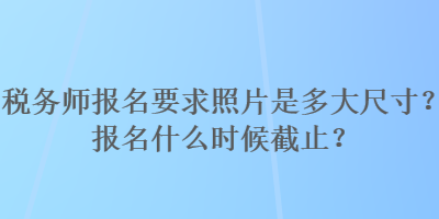 稅務(wù)師報(bào)名要求照片是多大尺寸？報(bào)名什么時(shí)候截止？