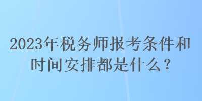 2023年稅務(wù)師報考條件和時間安排都是什么？