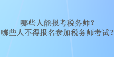 哪些人能報考稅務師？哪些人不得報名參加稅務師考試？