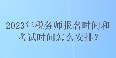 2023年稅務(wù)師報名時間和考試時間怎么安排？